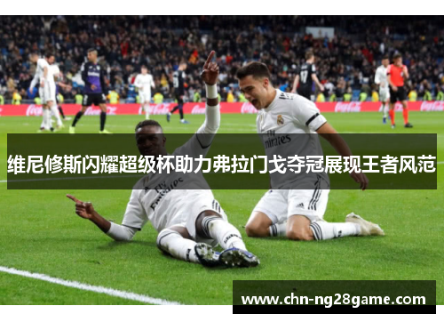 维尼修斯闪耀超级杯助力弗拉门戈夺冠展现王者风范