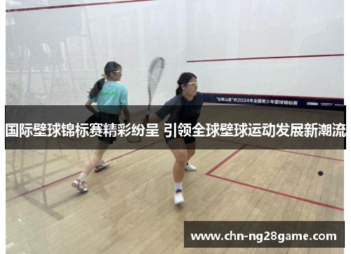 国际壁球锦标赛精彩纷呈 引领全球壁球运动发展新潮流
