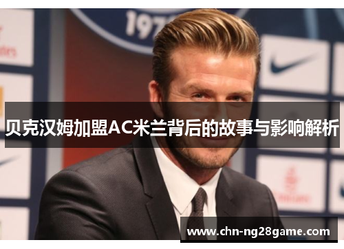 贝克汉姆加盟AC米兰背后的故事与影响解析