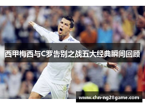 西甲梅西与C罗告别之战五大经典瞬间回顾
