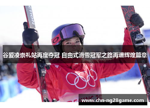谷爱凌崇礼站再度夺冠 自由式滑雪冠军之路再谱辉煌篇章