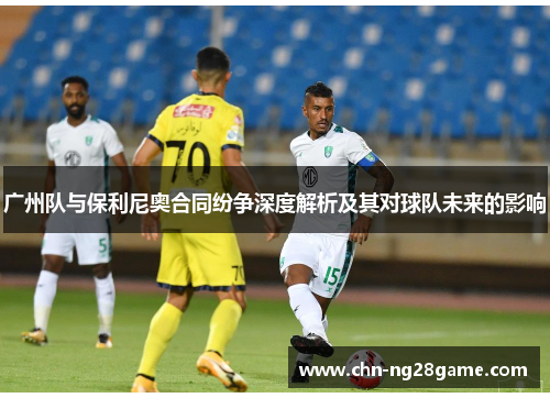 广州队与保利尼奥合同纷争深度解析及其对球队未来的影响