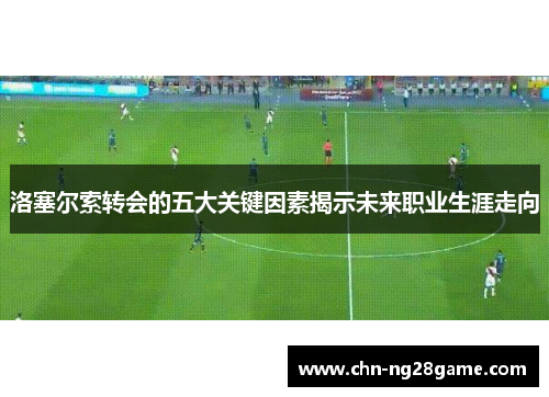 洛塞尔索转会的五大关键因素揭示未来职业生涯走向