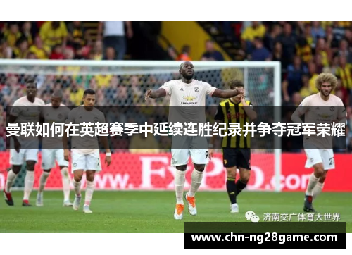 曼联如何在英超赛季中延续连胜纪录并争夺冠军荣耀
