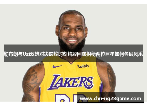 勒布朗与Uzi双雄对决巅峰时刻精彩回顾揭秘两位巨星如何各展风采
