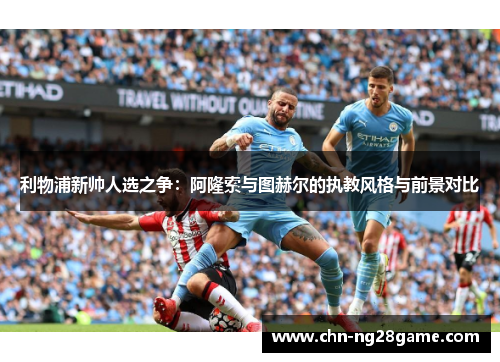 利物浦新帅人选之争：阿隆索与图赫尔的执教风格与前景对比