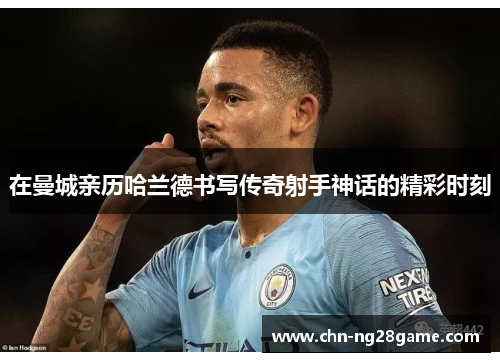 在曼城亲历哈兰德书写传奇射手神话的精彩时刻