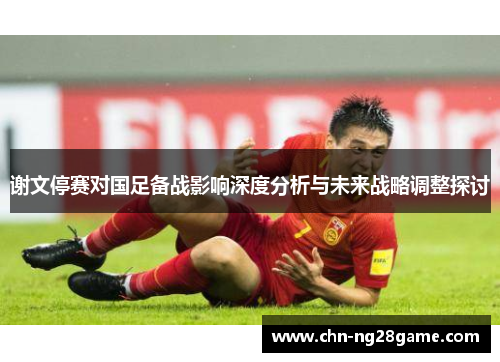 谢文停赛对国足备战影响深度分析与未来战略调整探讨