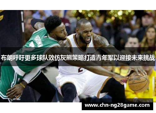 布朗呼吁更多球队效仿灰熊策略打造青年军以迎接未来挑战