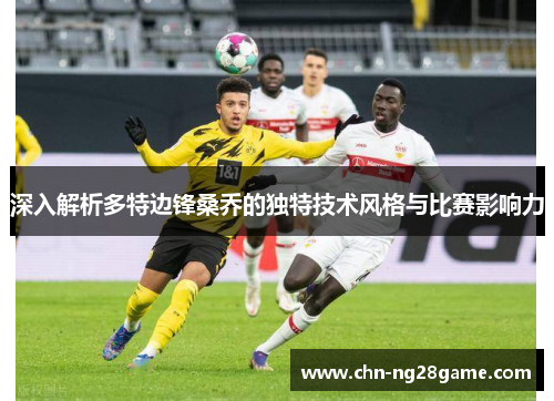 深入解析多特边锋桑乔的独特技术风格与比赛影响力