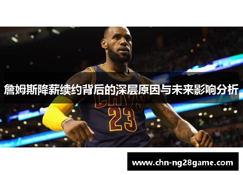 詹姆斯降薪续约背后的深层原因与未来影响分析