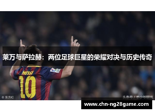 莱万与萨拉赫：两位足球巨星的荣耀对决与历史传奇