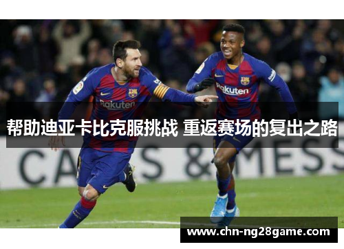 帮助迪亚卡比克服挑战 重返赛场的复出之路