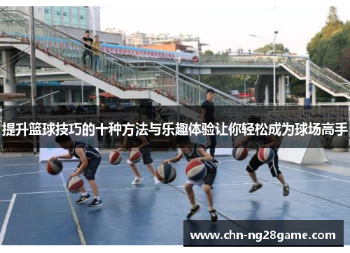 提升篮球技巧的十种方法与乐趣体验让你轻松成为球场高手