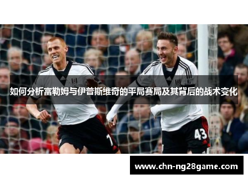如何分析富勒姆与伊普斯维奇的平局赛局及其背后的战术变化