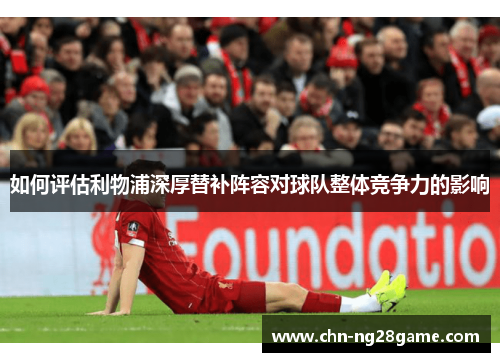 如何评估利物浦深厚替补阵容对球队整体竞争力的影响