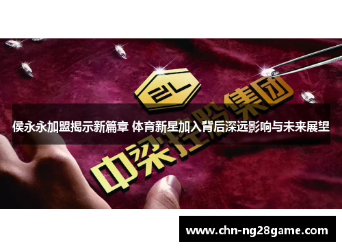 侯永永加盟揭示新篇章 体育新星加入背后深远影响与未来展望