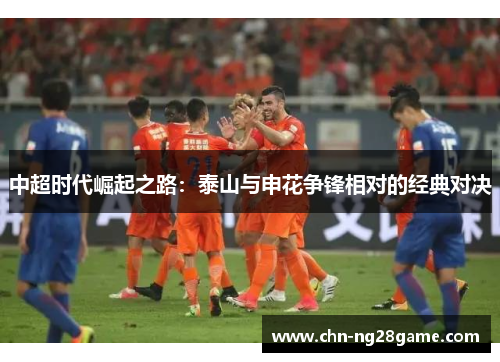 中超时代崛起之路：泰山与申花争锋相对的经典对决
