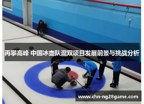 再攀高峰 中国冰壶队混双项目发展前景与挑战分析