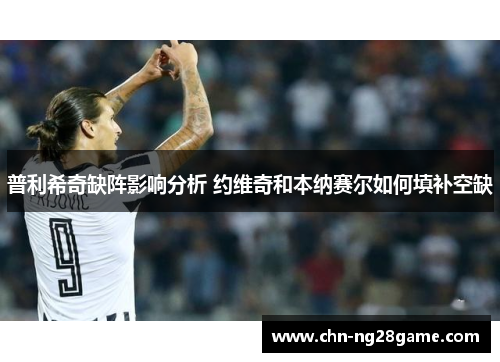 普利希奇缺阵影响分析 约维奇和本纳赛尔如何填补空缺