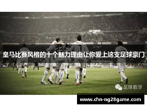 皇马比赛风格的十个魅力理由让你爱上这支足球豪门