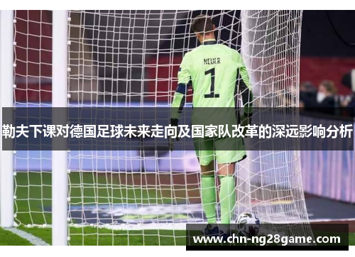 勒夫下课对德国足球未来走向及国家队改革的深远影响分析