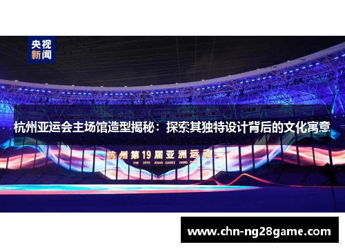 杭州亚运会主场馆造型揭秘：探索其独特设计背后的文化寓意