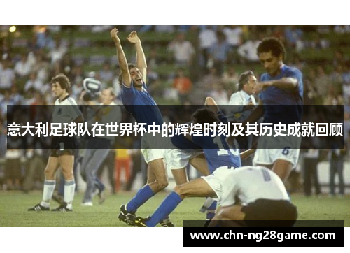 意大利足球队在世界杯中的辉煌时刻及其历史成就回顾