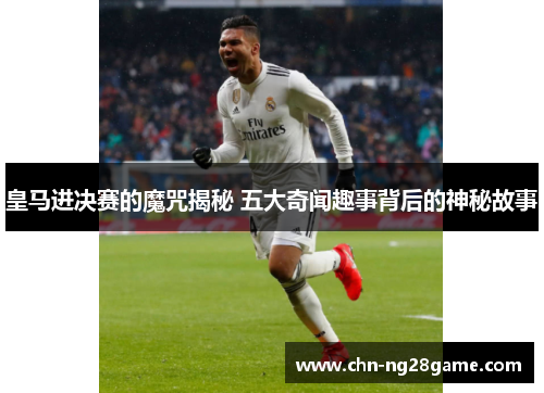 皇马进决赛的魔咒揭秘 五大奇闻趣事背后的神秘故事