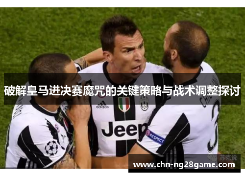 破解皇马进决赛魔咒的关键策略与战术调整探讨