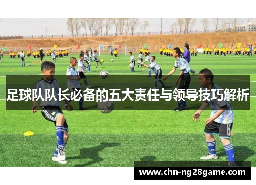足球队队长必备的五大责任与领导技巧解析 足球队队长必备的五大责任与领导技巧解析