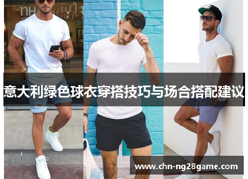 意大利绿色球衣穿搭技巧与场合搭配建议 意大利绿色球衣穿搭技巧与场合搭配建议
