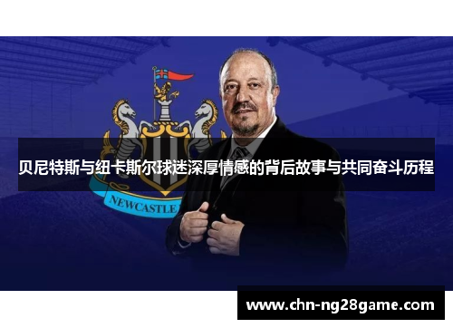 贝尼特斯与纽卡斯尔球迷深厚情感的背后故事与共同奋斗历程