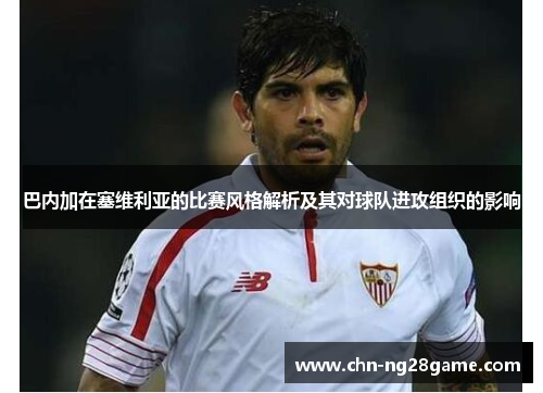 巴内加在塞维利亚的比赛风格解析及其对球队进攻组织的影响