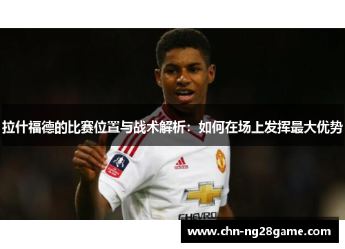 拉什福德的比赛位置与战术解析：如何在场上发挥最大优势