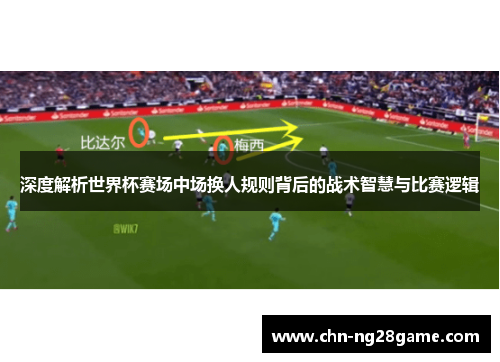 深度解析世界杯赛场中场换人规则背后的战术智慧与比赛逻辑