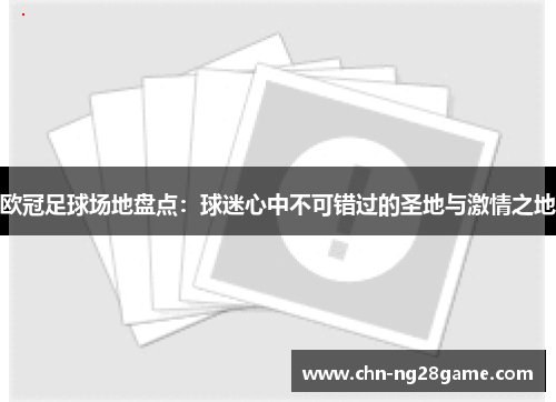 欧冠足球场地盘点：球迷心中不可错过的圣地与激情之地