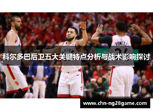 科尔多巴后卫五大关键特点分析与战术影响探讨