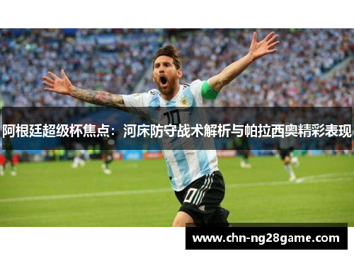 阿根廷超级杯焦点：河床防守战术解析与帕拉西奥精彩表现