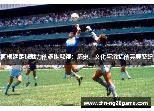 阿根廷足球魅力的多维解读：历史、文化与激情的完美交织