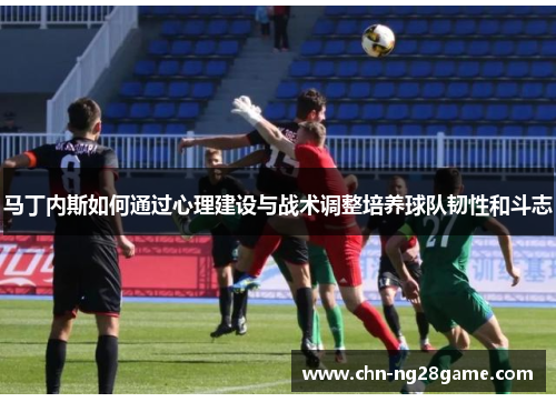 马丁内斯如何通过心理建设与战术调整培养球队韧性和斗志