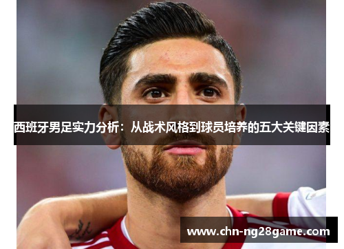 西班牙男足实力分析：从战术风格到球员培养的五大关键因素