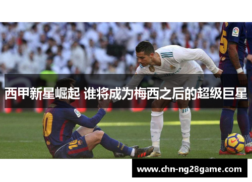 西甲新星崛起 谁将成为梅西之后的超级巨星 西甲新星崛起 谁将成为梅西之后的超级巨星