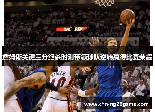 詹姆斯关键三分绝杀时刻带领球队逆转赢得比赛荣耀