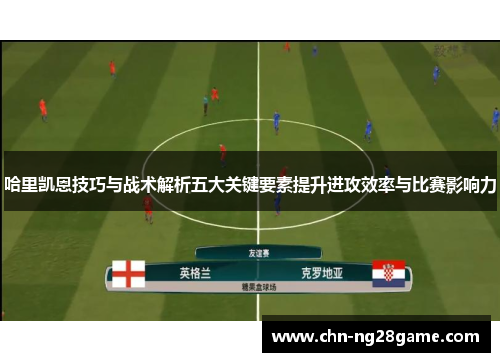 哈里凯恩技巧与战术解析五大关键要素提升进攻效率与比赛影响力 哈里凯恩技巧与战术解析五大关键要素提升进攻效率与比赛影响力