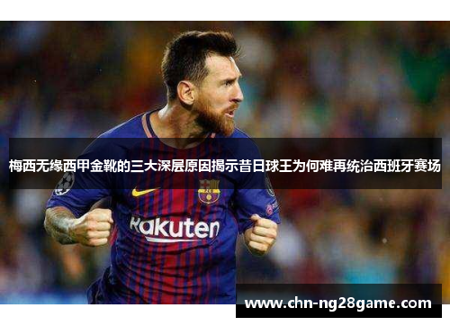 梅西无缘西甲金靴的三大深层原因揭示昔日球王为何难再统治西班牙赛场