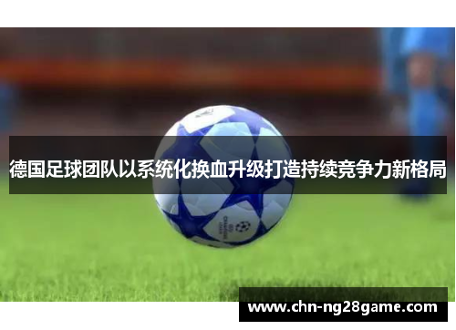 德国足球团队以系统化换血升级打造持续竞争力新格局