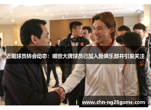 近期球员转会动态:哪些大牌球员已加入新俱乐部并引发关注 近期球员转会动态:哪些大牌球员已加入新俱乐部并引发关注