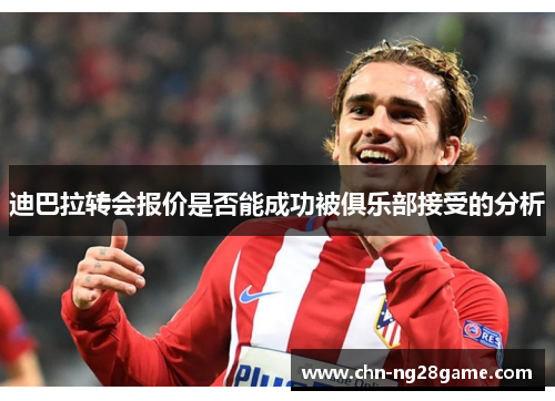 迪巴拉转会报价是否能成功被俱乐部接受的分析 迪巴拉转会报价是否能成功被俱乐部接受的分析