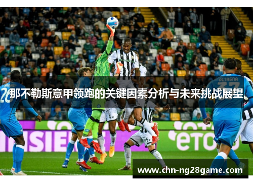 那不勒斯意甲领跑的关键因素分析与未来挑战展望 那不勒斯意甲领跑的关键因素分析与未来挑战展望